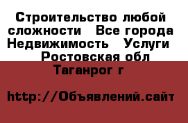 Строительство любой сложности - Все города Недвижимость » Услуги   . Ростовская обл.,Таганрог г.